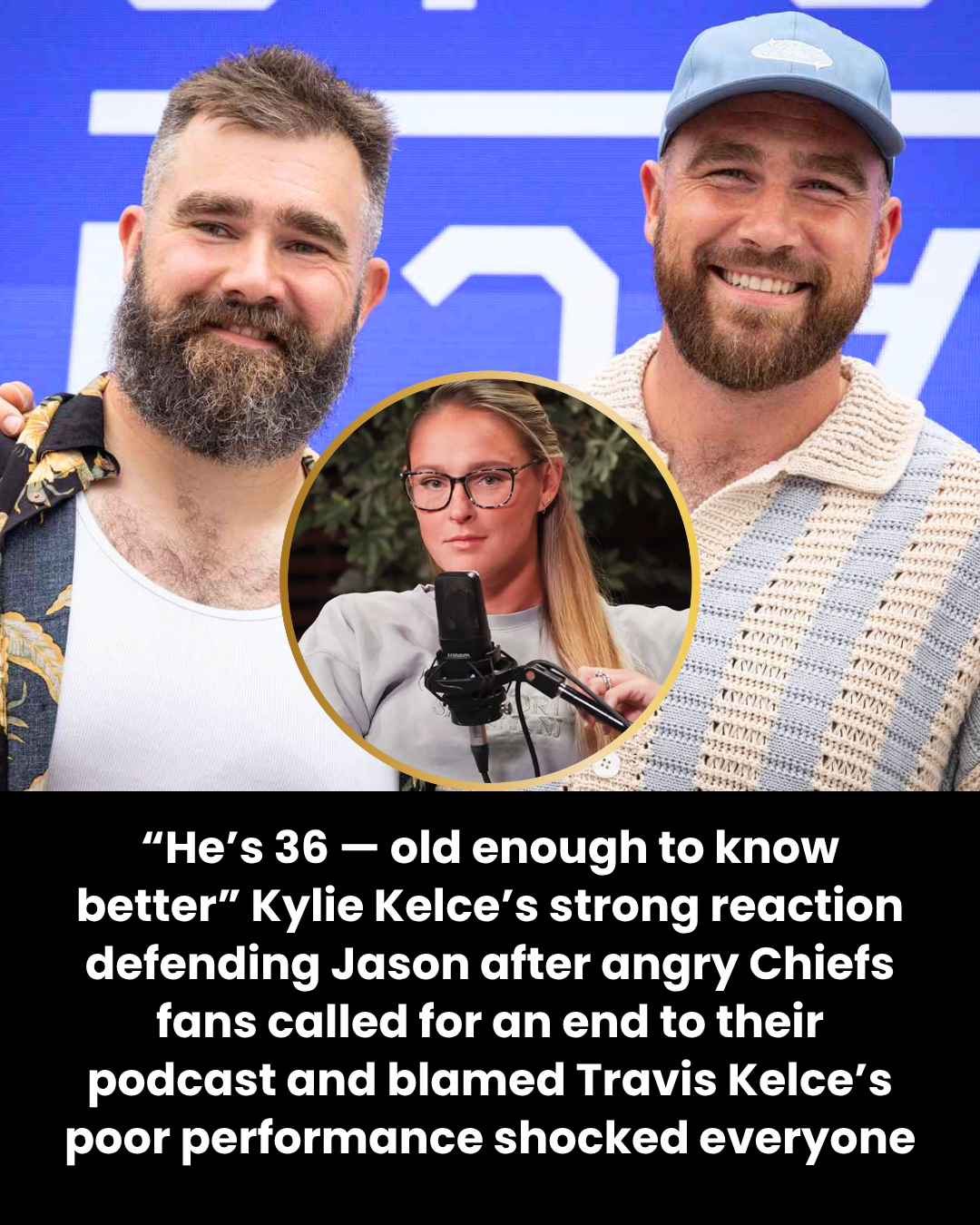“He’s 36 — old enough to know what’s good” Kylie Kelce’s strong response defending Jason after angry Chiefs fans called for the end of their podcast — and blamed it for Travis Kelce’s poor performance — left everyone stunned