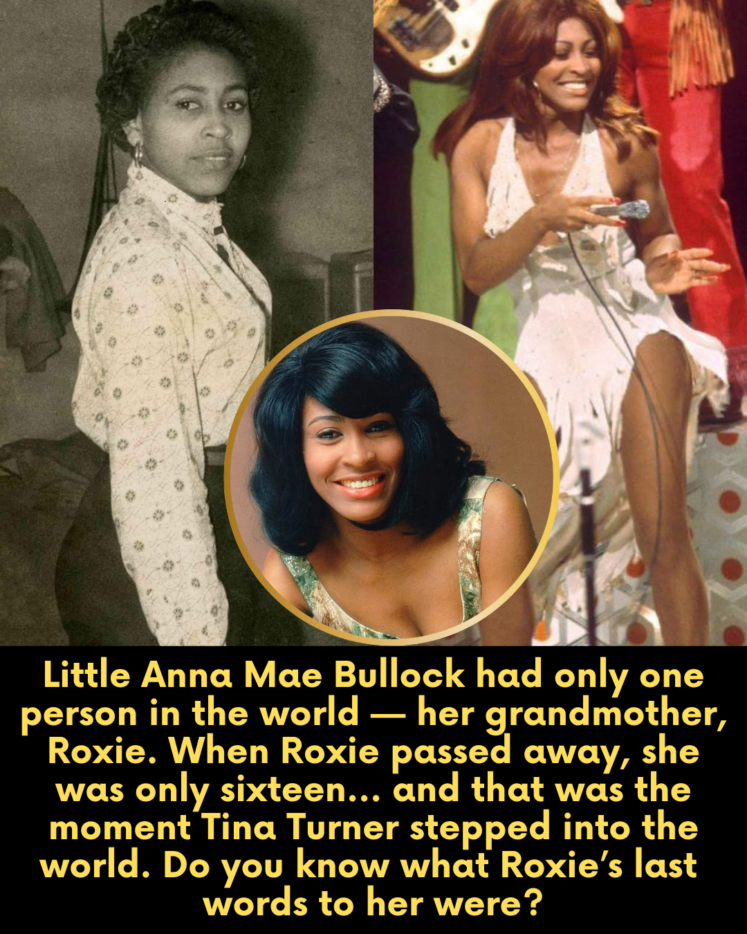 Little Anna Mae Bullock had only one person in the world — her grandmother, Roxie. When Roxie passed away, she was only sixteen… and that was the moment Tina Turner stepped into the world. Do you know what Roxie’s last  words to her were?