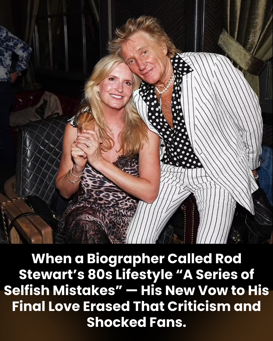 When a Biographer Called Rod Stewart’s 80s Lifestyle “A Series of Selfish Mistakes” — His New Vow to His Final Love Erased That Criticism and Shocked Fans.