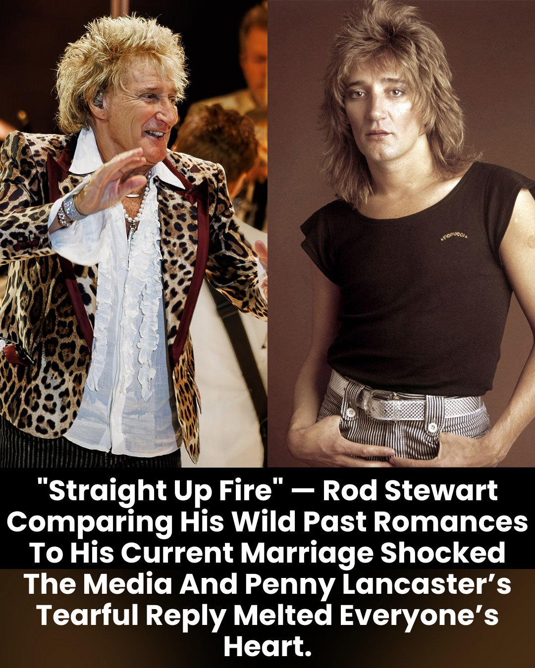 “Straight Up Fire” — Rod Stewart Comparing His Wild Past Romances To His Current Marriage Shocked The Media And Penny Lancaster’s Tearful Reply Melted Everyone’s Heart.
