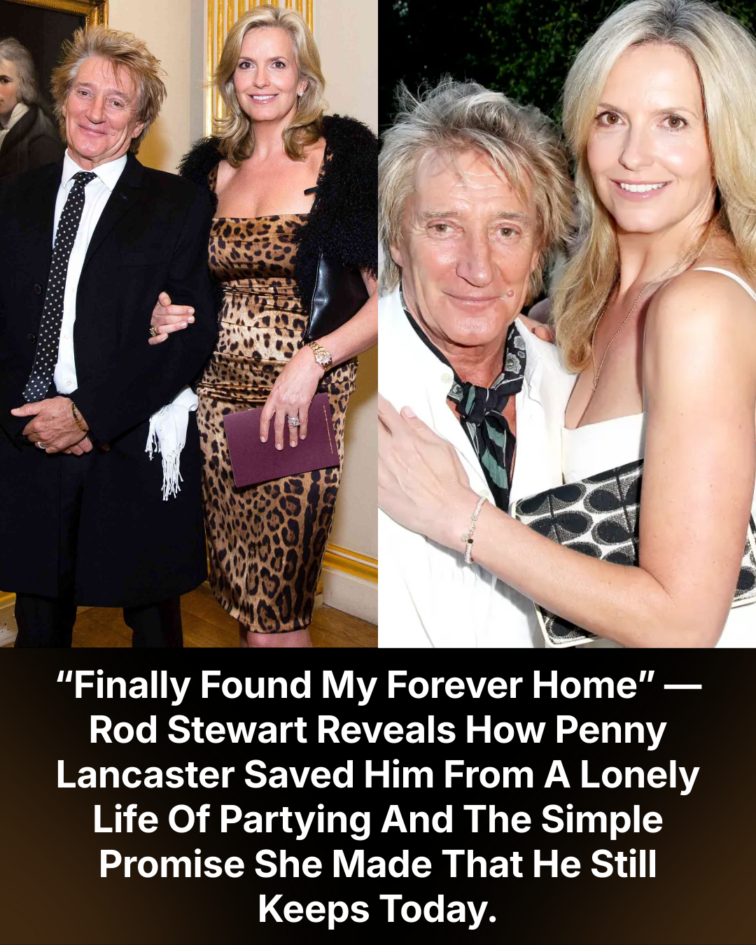 “Finally Found My Forever Home” — Rod Stewart Reveals How Penny Lancaster Saved Him From A Lonely Life Of Partying And The Simple Promise She Made That He Still Keeps Today.