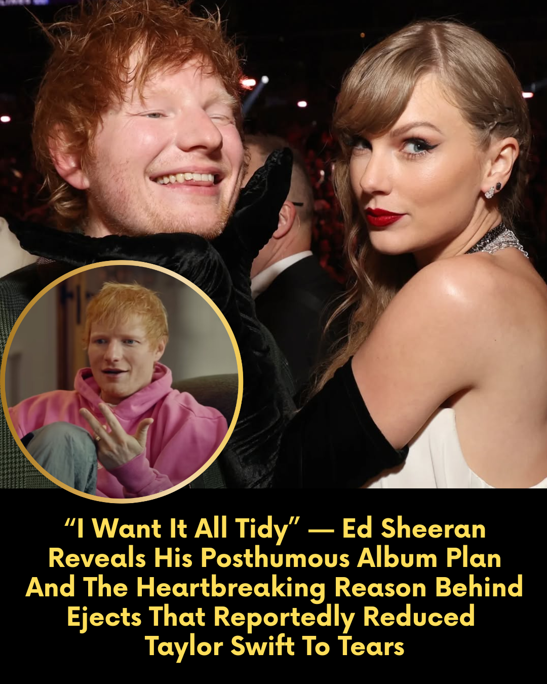 “I Want It All Tidy” — Ed Sheeran Reveals His Posthumous Album Plan And The Heartbreaking Reason Behind Ejects That Reportedly Reduced Taylor Swift To Tears