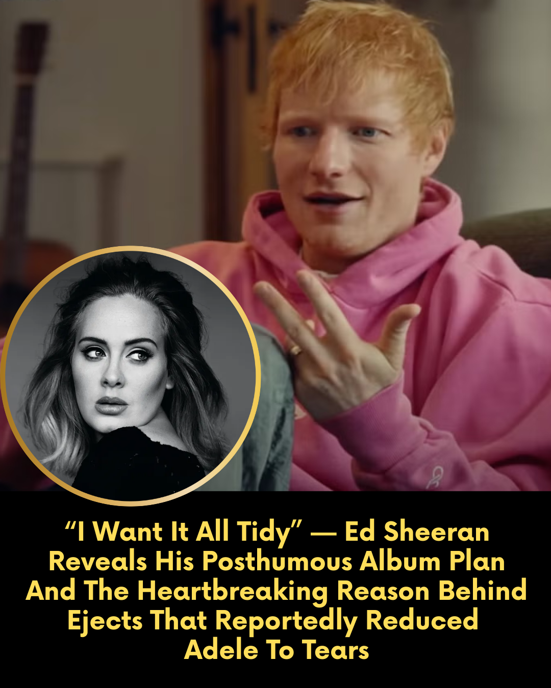“I Want It All Tidy” — Ed Sheeran Reveals His Posthumous Album Plan And The Heartbreaking Reason Behind Ejects That Reportedly Reduced Adele To Tears