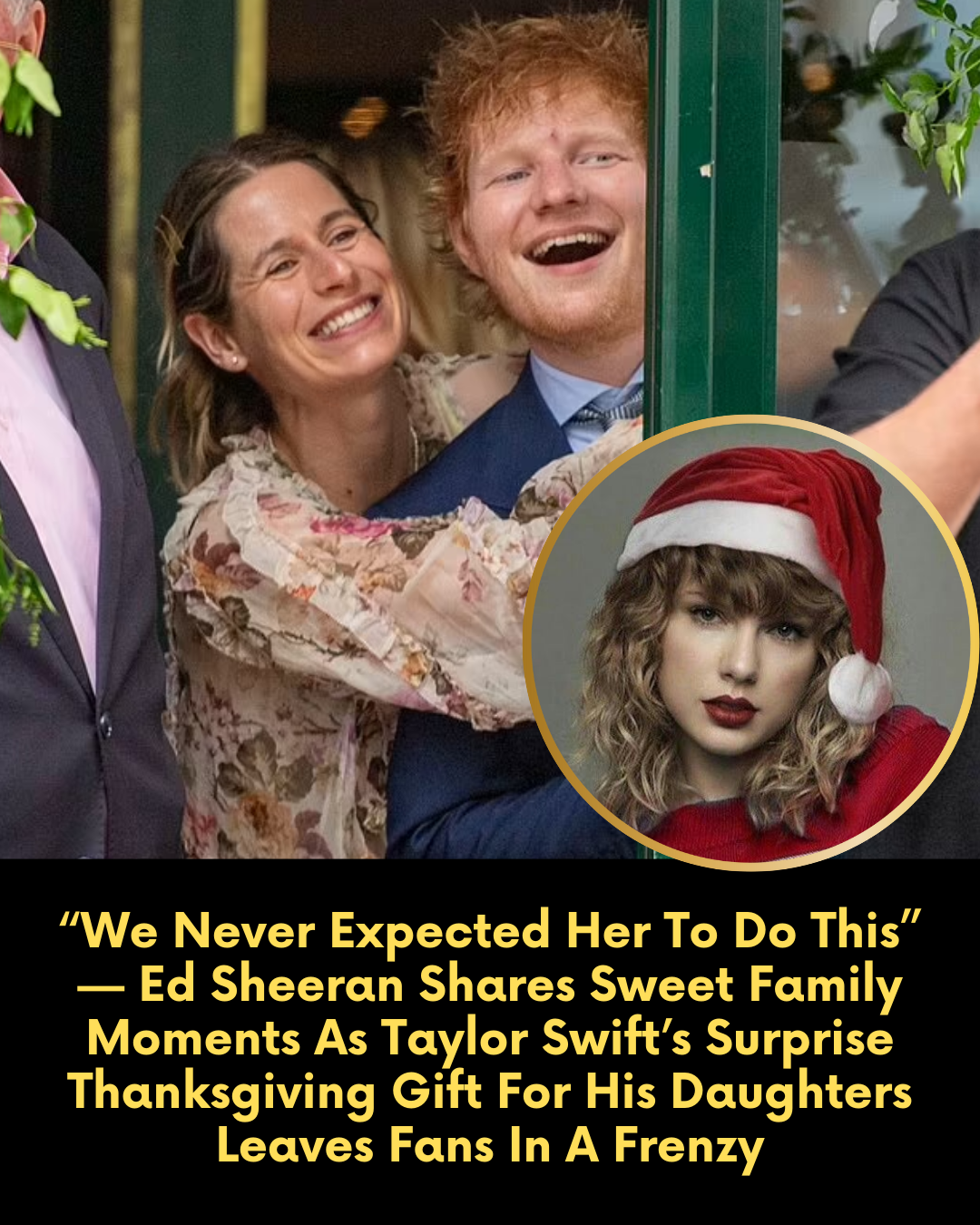 “We Never Expected Her To Do This” — Ed Sheeran Shares Sweet Family Moments As Taylor Swift’s Surprise Thanksgiving Gift For His Daughters Leaves Fans In A Frenzy
