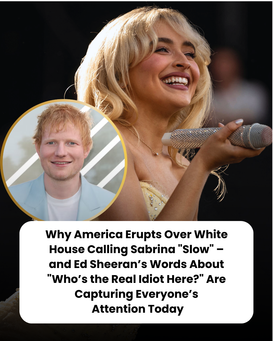 Why America Erupts Over White House Calling Sabrina “Slow” – and Ed Sheeran’s Words About “Who’s the Real Idiot Here?” Are Capturing Everyone’s  Attention Today