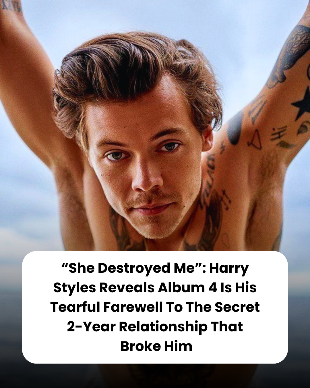 “She Destroyed Me”: Harry Styles Reveals Album 4 Is His Tearful Farewell To The Secret 2-Year Relationship That  Broke Him