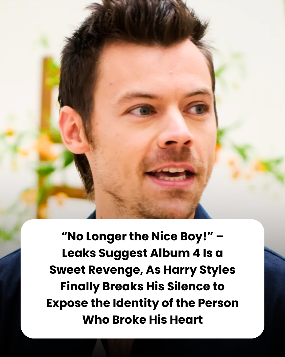 “No Longer the Nice Boy!” – Leaks Suggest Album 4 Is a Sweet Revenge, As Harry Styles Finally Breaks His Silence to Expose the Identity of the Person Who Broke His Heart