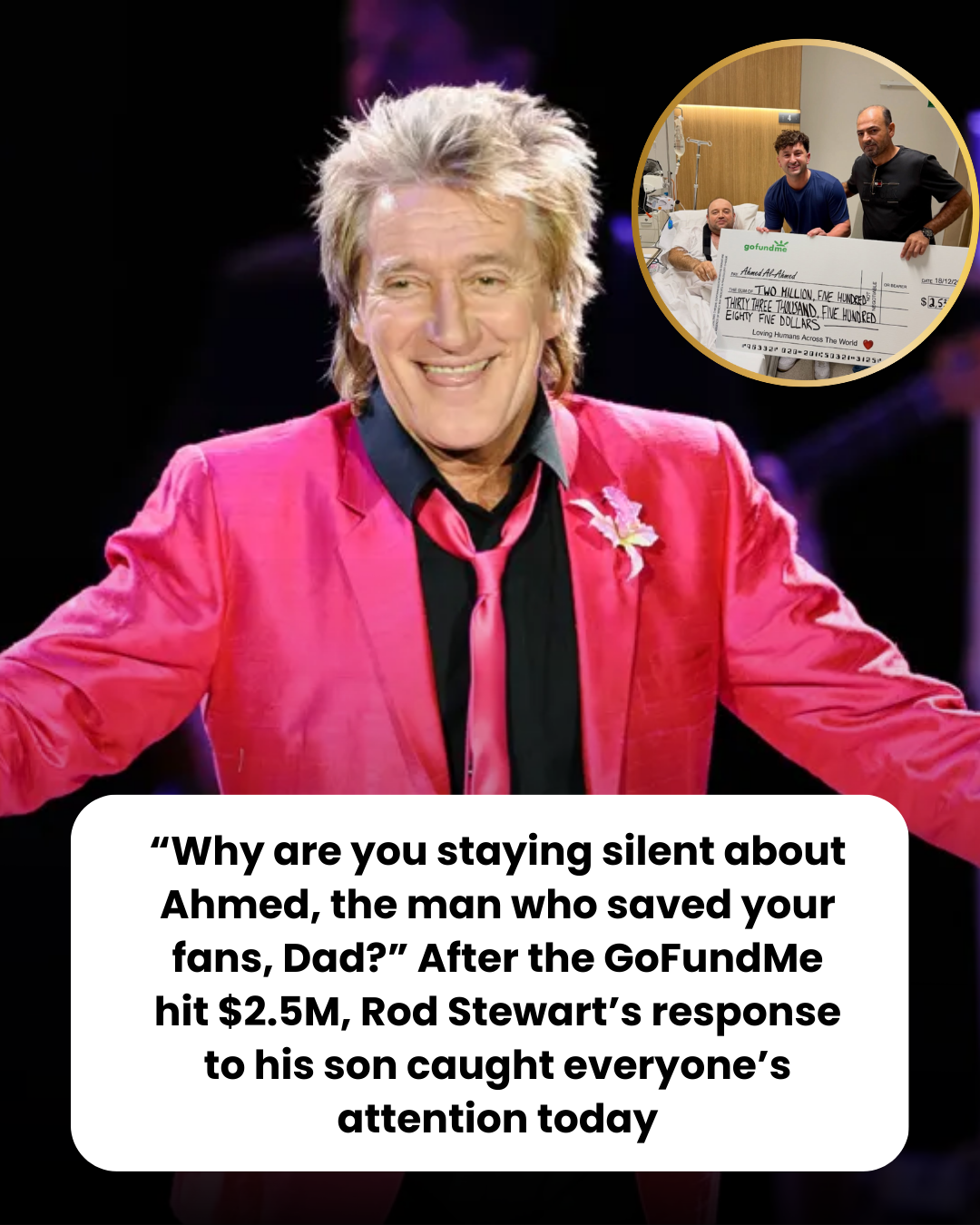 “Why are you staying silent about Ahmed, the man who saved your fans, Dad?” After the GoFundMe hit $2.5M, Rod Stewart’s response to his son caught everyone’s attention today