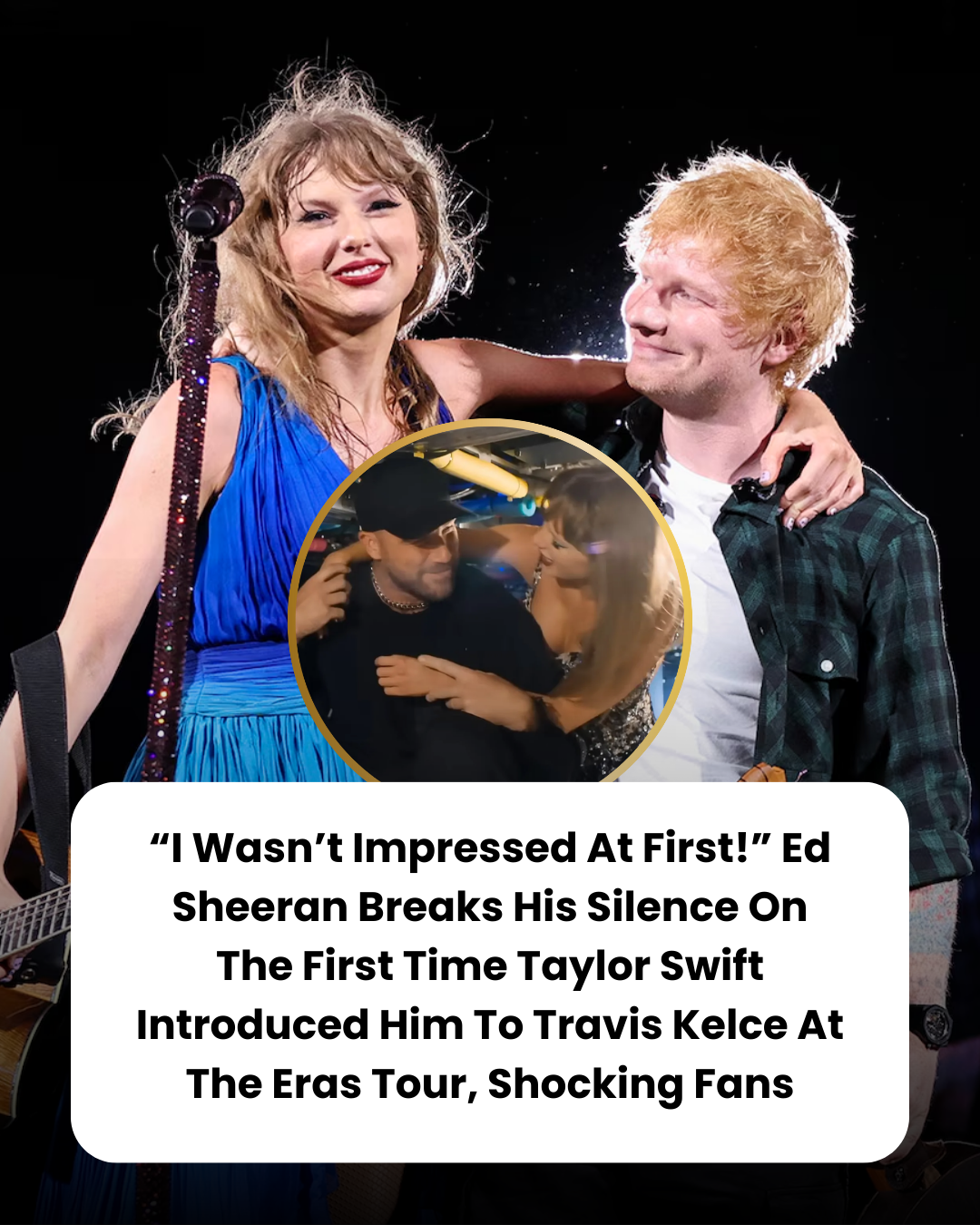 “I Wasn’t Impressed At First!” Ed Sheeran Breaks His Silence On The First Time Taylor Swift Introduced Him To Travis Kelce At The Eras Tour, Shocking Fans