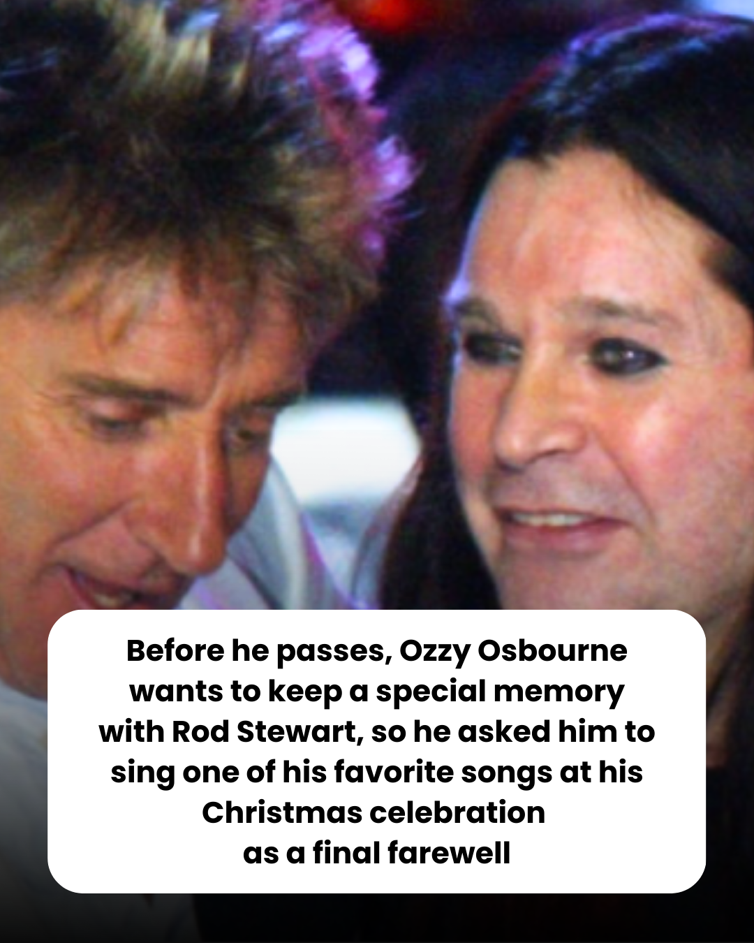 Before he passes, Ozzy Osbourne wants to keep a special memory with Rod Stewart, so he asked him to sing one of his favorite songs at his Christmas celebration  as a final farewell