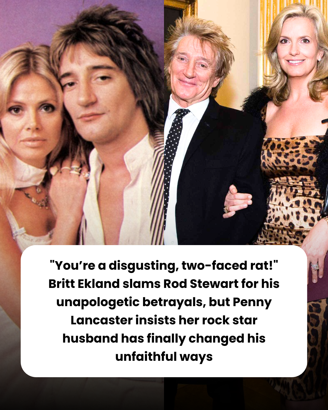 “You’re a disgusting, two-faced rat!” Britt Ekland slams Rod Stewart for his unapologetic betrayals, but Penny Lancaster insists her rock star husband has finally changed his unfaithful ways