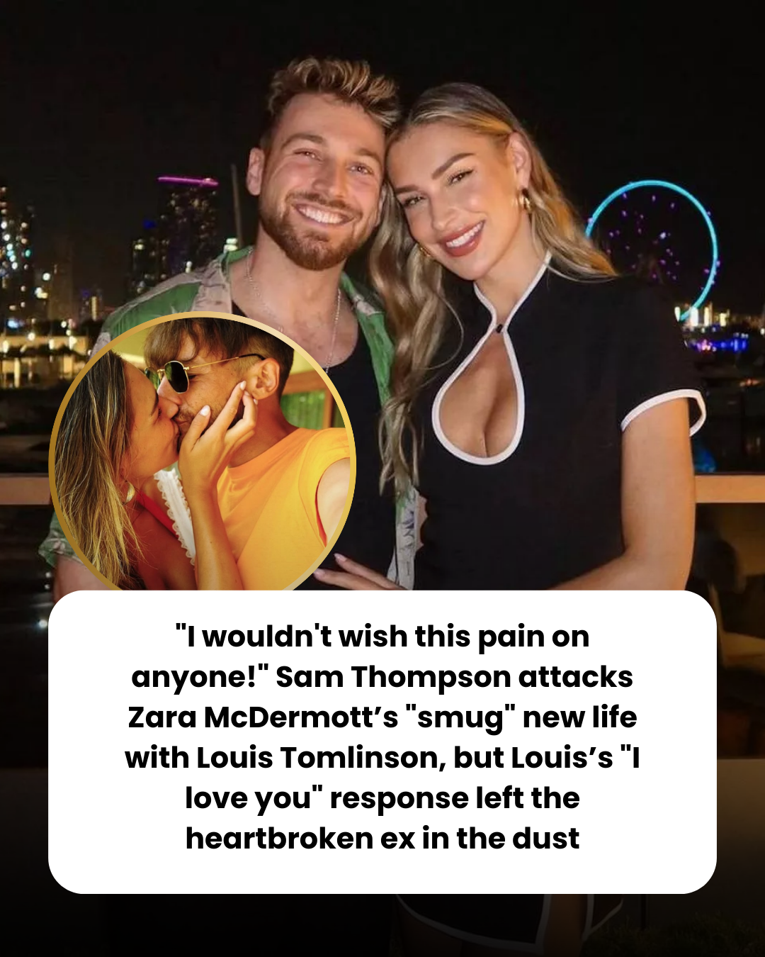 “I wouldn’t wish this pain on anyone!” Sam Thompson attacks Zara McDermott’s “smug” new life with Louis Tomlinson, but Louis’s “I love you” response left the heartbroken ex in the dust