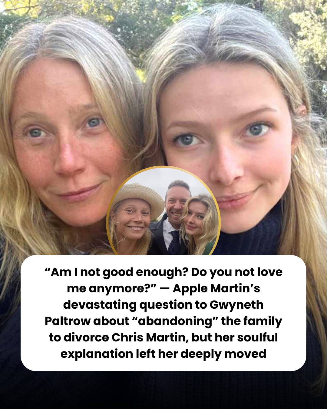 “Am I not good enough? Do you not love me anymore?” — Apple Martin’s devastating question to Gwyneth Paltrow about “abandoning” the family to divorce Chris Martin, but her soulful explanation left her deeply moved