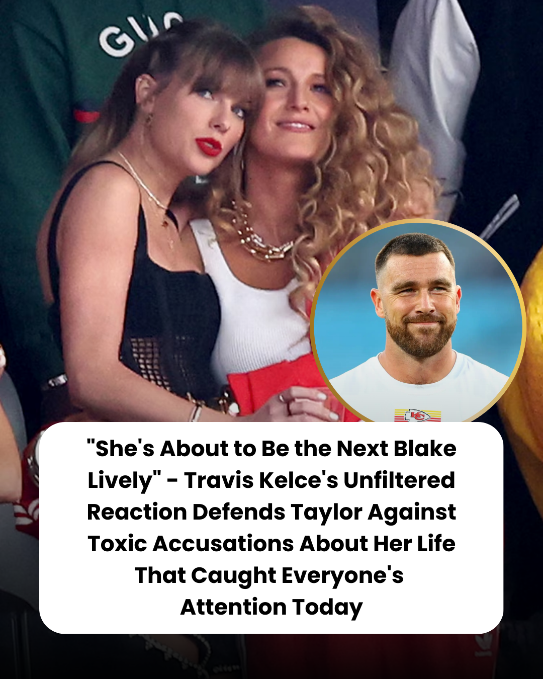 “She’s About to Be the Next Blake Lively” – Travis Kelce’s Unfiltered Reaction Defends Taylor Against Toxic Accusations About Her Life That Caught Everyone’s Attention Today