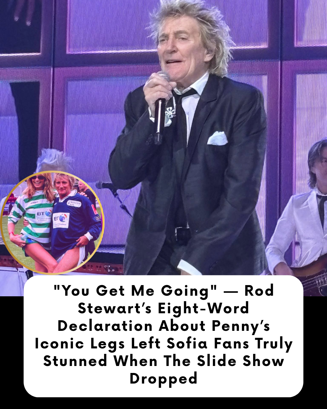 “You Get Me Going” — Rod Stewart’s Eight-Word Declaration About Penny’s Iconic Legs Left Sofia Fans Truly Stunned When The Slide Show Dropped