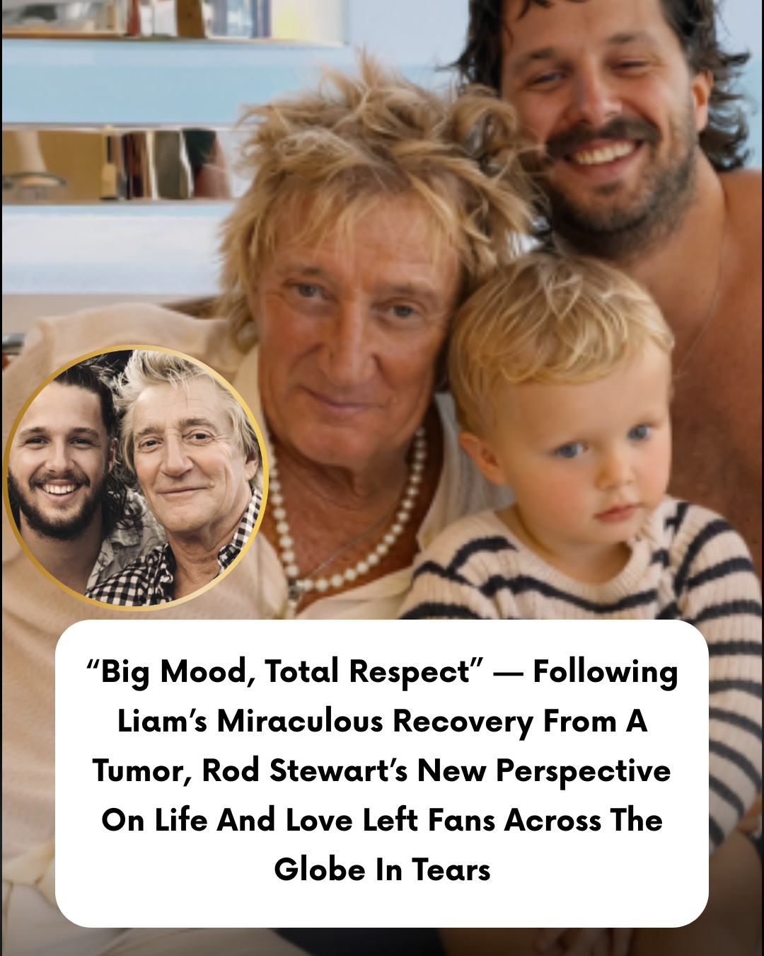 “Big Mood, Total Respect” — Following Liam’s Miraculous Recovery From A Tumor, Rod Stewart’s New Perspective On Life And Love Left Fans Across The Globe In Tears