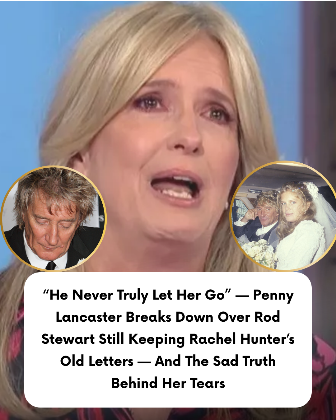 “He Never Truly Let Her Go” — Penny Lancaster Breaks Down Over Rod Stewart Still Keeping Rachel Hunter’s Old Letters — And The Sad Truth Behind Her Tears