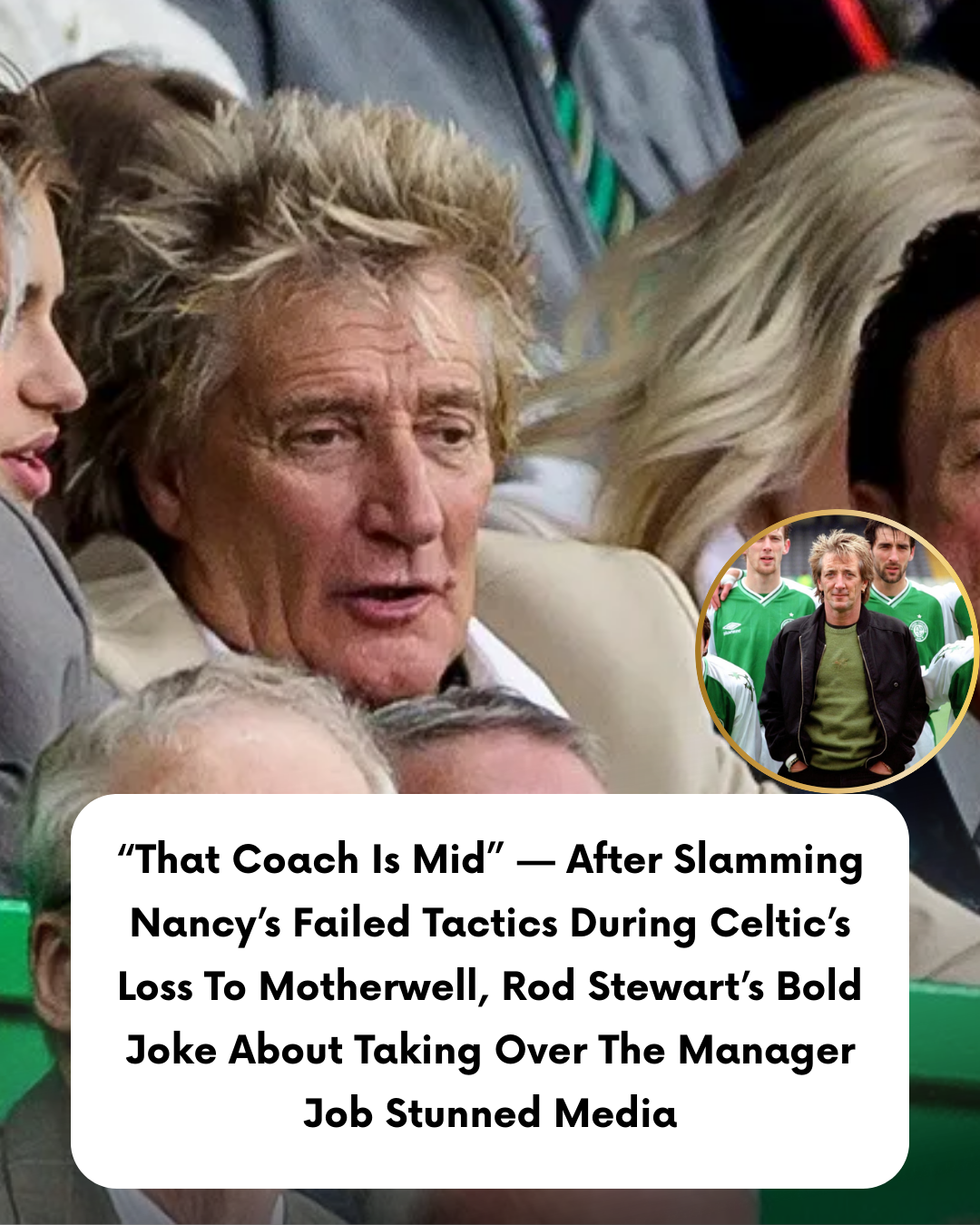 “That Coach Is Mid” — After Slamming Nancy’s Failed Tactics During Celtic’s Loss To Motherwell, Rod Stewart’s Bold Joke About Taking Over The Manager Job Stunned Media