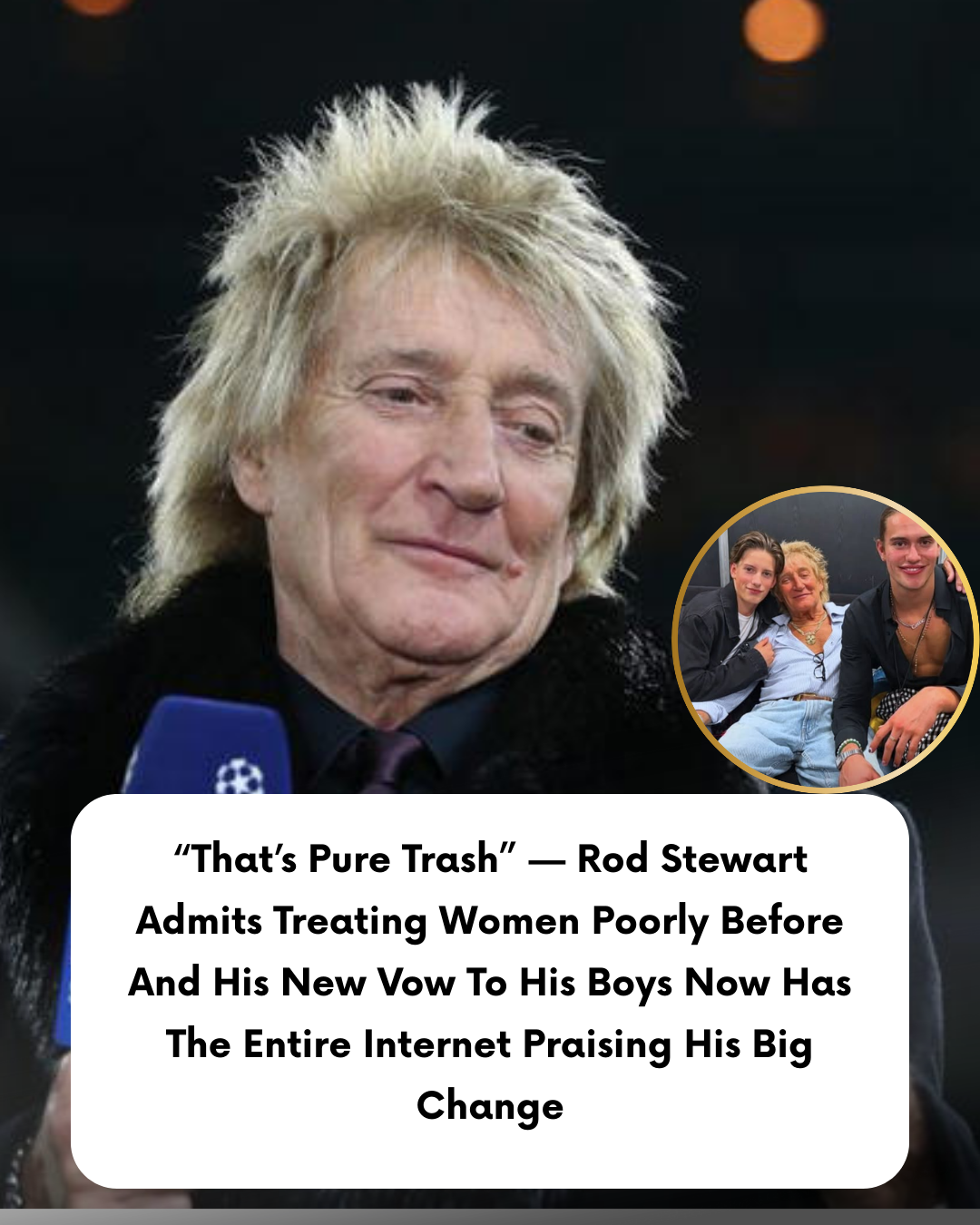 “That’s Pure Trash” — Rod Stewart Admits Treating Women Poorly Before And His New Vow To His Boys Now Has The Entire Internet Praising His Big Change\
